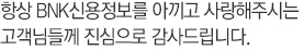 항상 BNK신용정보를 아끼고 사랑해주시는 고객님들께 진심으로 감사드립니다.